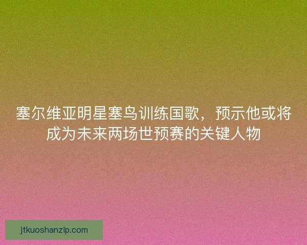 塞尔维亚明星塞鸟训练国歌,预示他或将成为未来两场世预赛的关键人物 塞尔维亚明星塞鸟训练国歌,预示他或将成为未来两场世预赛的关键人物