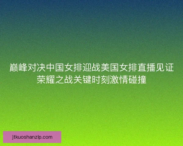 巅峰对决中国女排迎战美国女排直播见证荣耀之战关键时刻激情碰撞