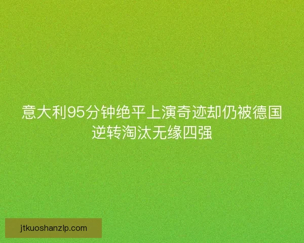 意大利95分钟绝平上演奇迹却仍被德国逆转淘汰无缘四强