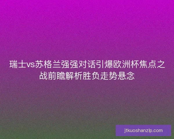 瑞士vs苏格兰强强对话引爆欧洲杯焦点之战前瞻解析胜负走势悬念