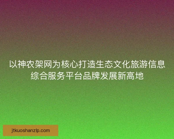 以神农架网为核心打造生态文化旅游信息综合服务平台品牌发展新高地
