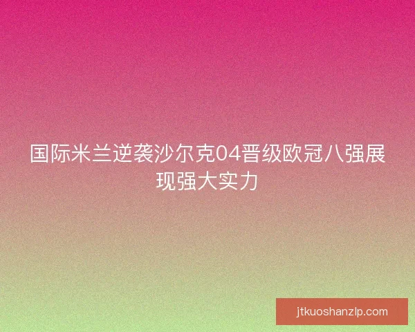 国际米兰逆袭沙尔克04晋级欧冠八强展现强大实力