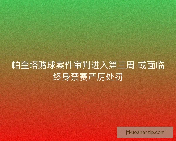 帕奎塔赌球案件审判进入第三周 或面临终身禁赛严厉处罚