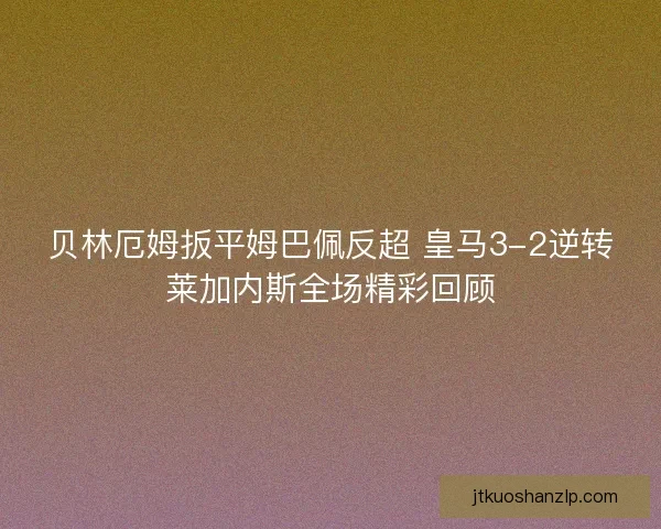 贝林厄姆扳平姆巴佩反超 皇马3-2逆转莱加内斯全场精彩回顾