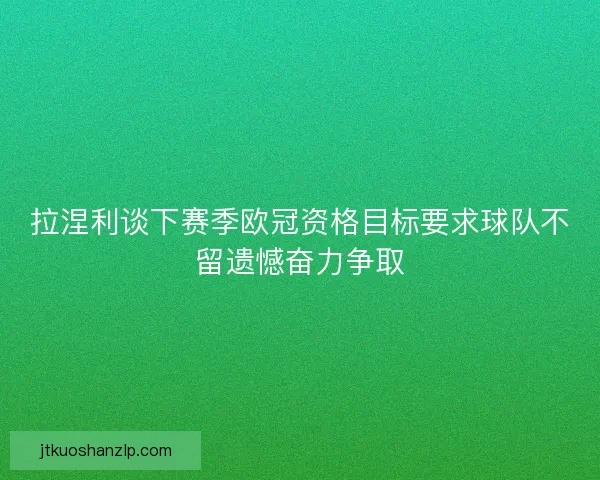 拉涅利谈下赛季欧冠资格目标要求球队不留遗憾奋力争取