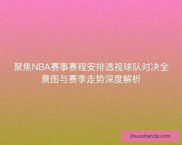 聚焦NBA赛事赛程安排透视球队对决全景图与赛季走势深度解析