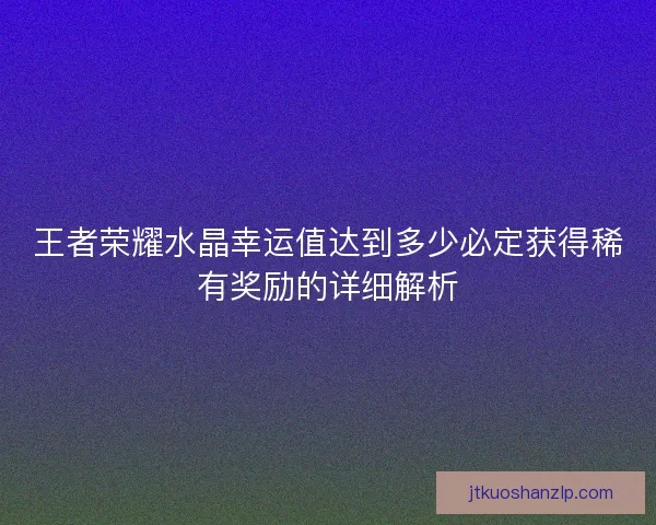 王者荣耀水晶幸运值达到多少必定获得稀有奖励的详细解析