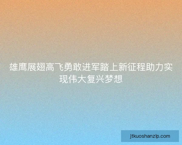 雄鹰展翅高飞勇敢进军踏上新征程助力实现伟大复兴梦想