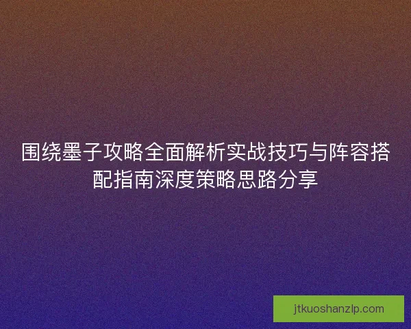 围绕墨子攻略全面解析实战技巧与阵容搭配指南深度策略思路分享