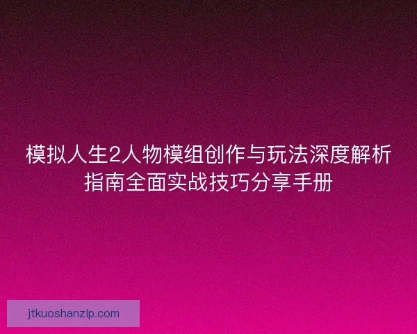 模拟人生2人物模组创作与玩法深度解析指南全面实战技巧分享手册