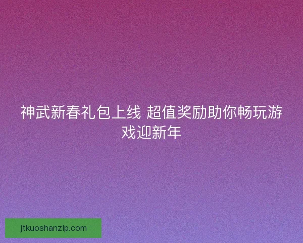 神武新春礼包上线 超值奖励助你畅玩游戏迎新年