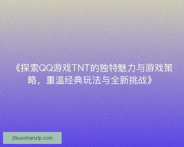《探索QQ游戏TNT的独特魅力与游戏策略，重温经典玩法与全新挑战》