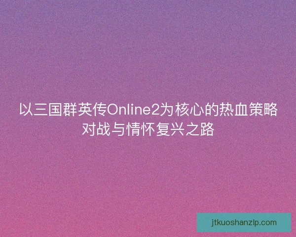 以三国群英传Online2为核心的热血策略对战与情怀复兴之路