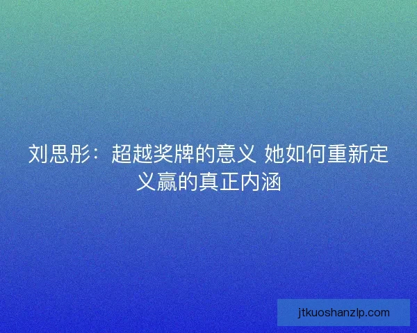刘思彤：超越奖牌的意义 她如何重新定义赢的真正内涵