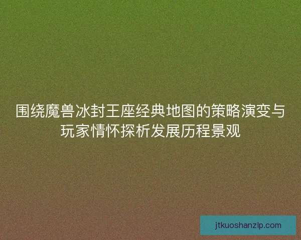 围绕魔兽冰封王座经典地图的策略演变与玩家情怀探析发展历程景观