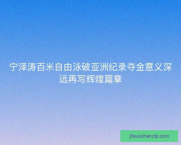 宁泽涛百米自由泳破亚洲纪录夺金意义深远再写辉煌篇章