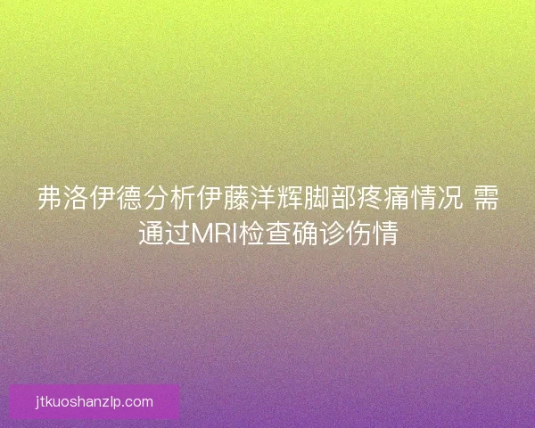 弗洛伊德分析伊藤洋辉脚部疼痛情况 需通过MRI检查确诊伤情