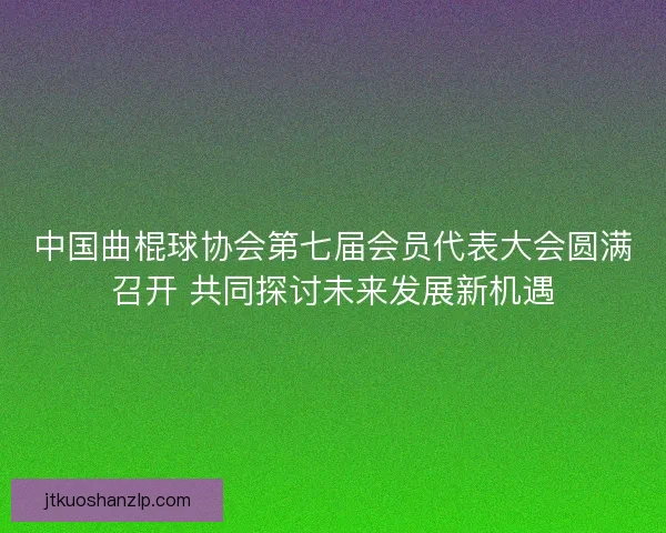 中国曲棍球协会第七届会员代表大会圆满召开 共同探讨未来发展新机遇