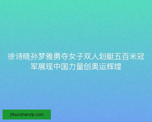 徐诗晓孙梦雅勇夺女子双人划艇五百米冠军展现中国力量创奥运辉煌