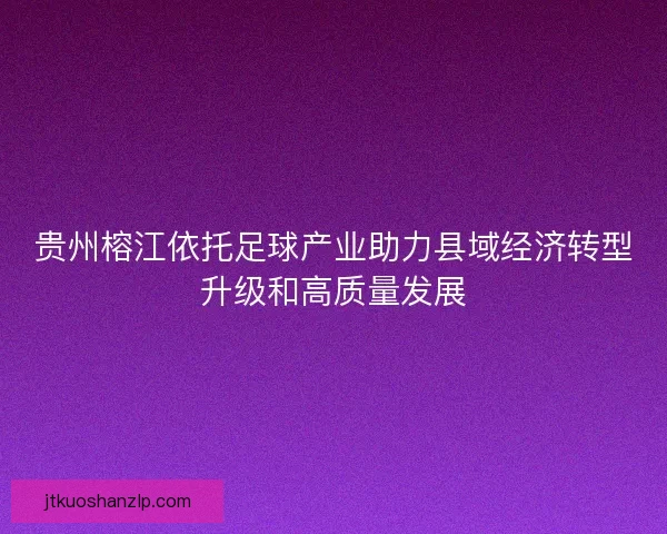 贵州榕江依托足球产业助力县域经济转型升级和高质量发展