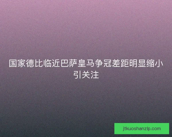 国家德比临近巴萨皇马争冠差距明显缩小引关注