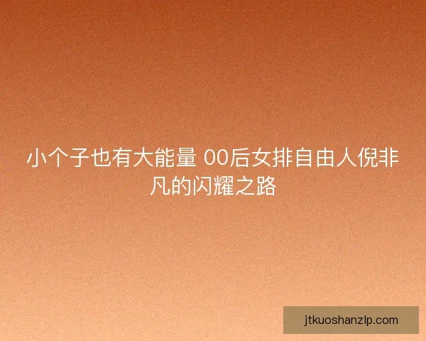 小个子也有大能量 00后女排自由人倪非凡的闪耀之路