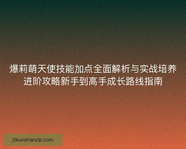 爆莉萌天使技能加点全面解析与实战培养进阶攻略新手到高手成长路线指南