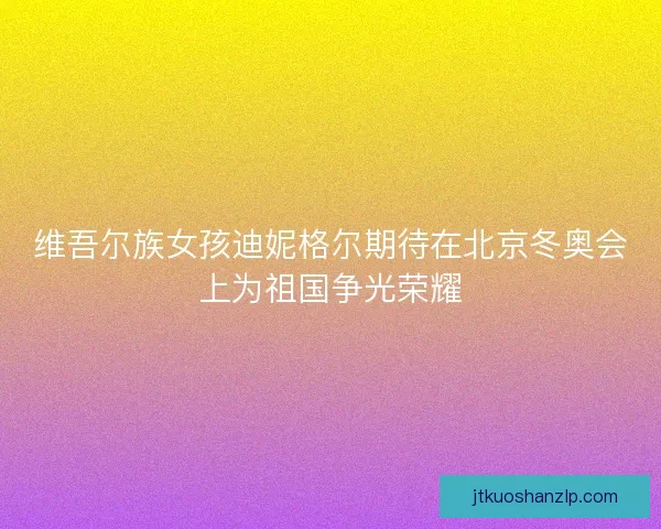 维吾尔族女孩迪妮格尔期待在北京冬奥会上为祖国争光荣耀