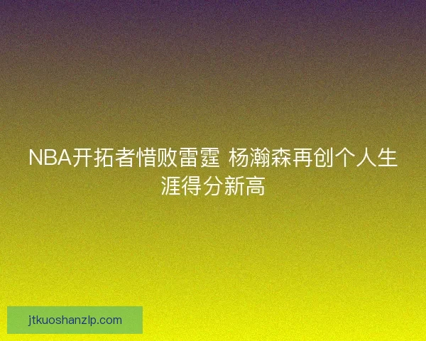 NBA开拓者惜败雷霆 杨瀚森再创个人生涯得分新高