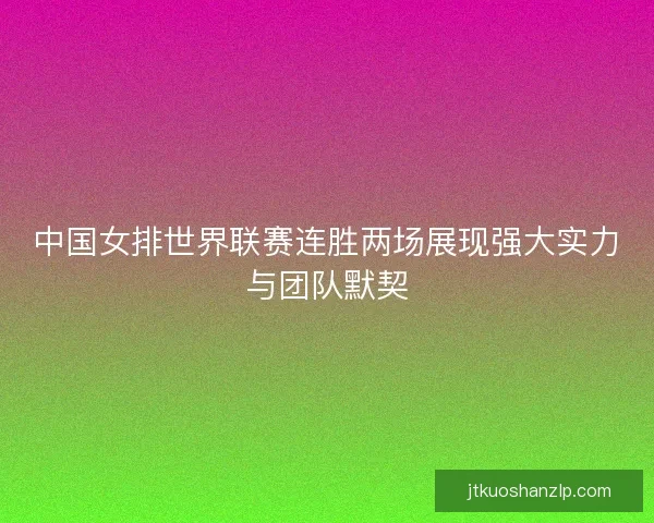 中国女排世界联赛连胜两场展现强大实力与团队默契