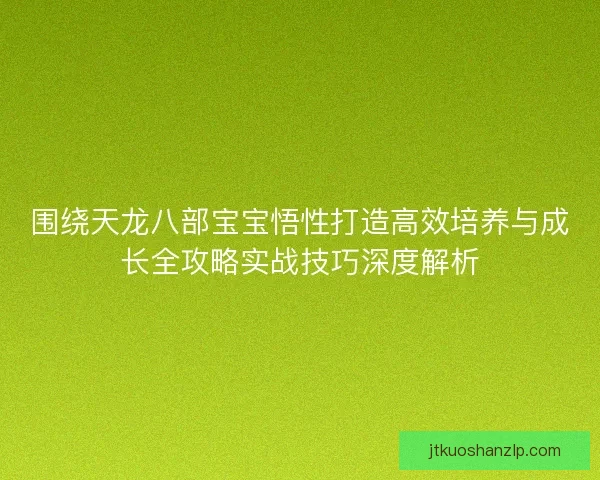 围绕天龙八部宝宝悟性打造高效培养与成长全攻略实战技巧深度解析