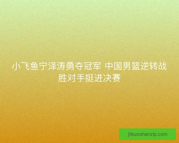 小飞鱼宁泽涛勇夺冠军 中国男篮逆转战胜对手挺进决赛