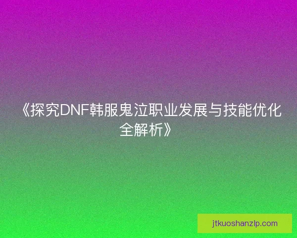 《探究DNF韩服鬼泣职业发展与技能优化全解析》