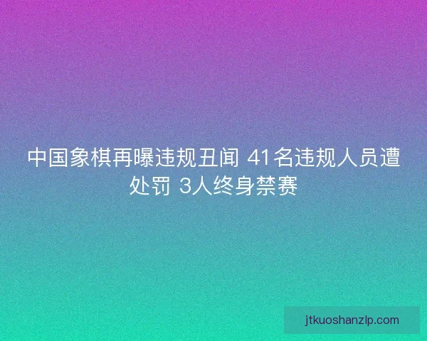 中国象棋再曝违规丑闻 41名违规人员遭处罚 3人终身禁赛