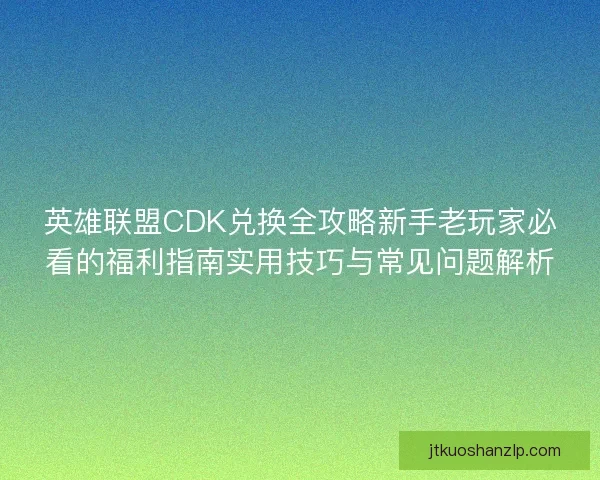 英雄联盟CDK兑换全攻略新手老玩家必看的福利指南实用技巧与常见问题解析