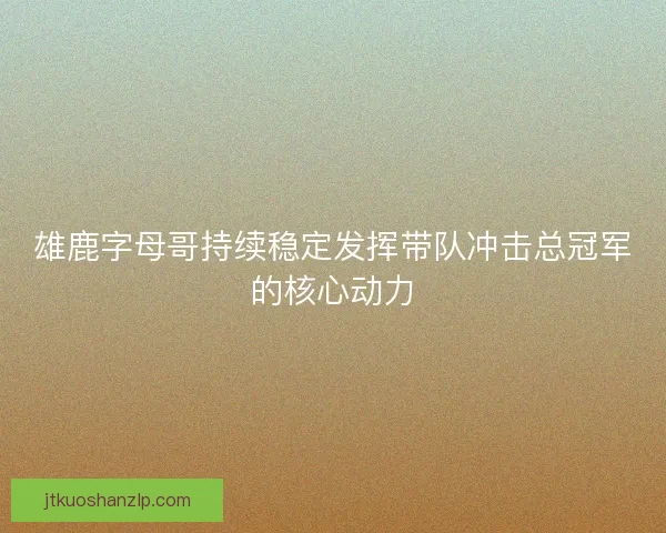 雄鹿字母哥持续稳定发挥带队冲击总冠军的核心动力