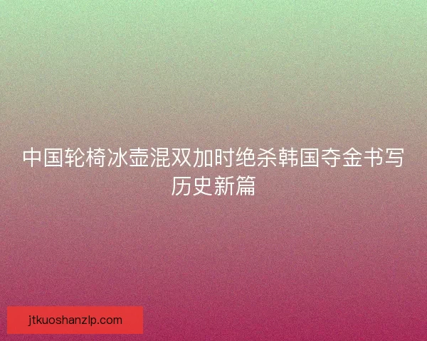 中国轮椅冰壶混双加时绝杀韩国夺金书写历史新篇