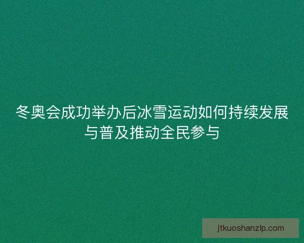 冬奥会成功举办后冰雪运动如何持续发展与普及推动全民参与