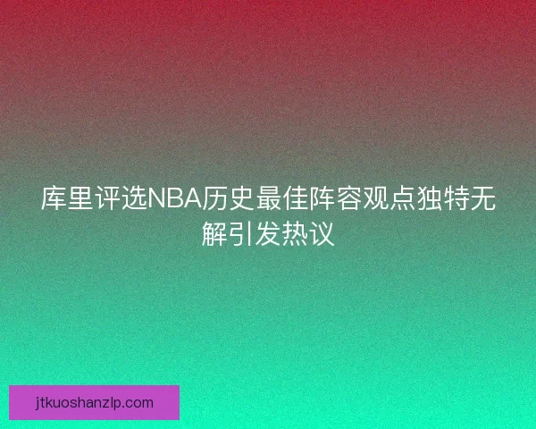 库里评选NBA历史最佳阵容观点独特无解引发热议