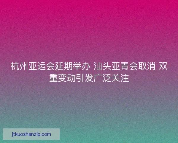 杭州亚运会延期举办 汕头亚青会取消 双重变动引发广泛关注