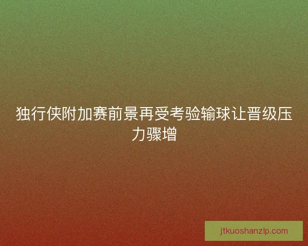 独行侠附加赛前景再受考验输球让晋级压力骤增