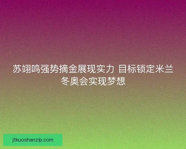 苏翊鸣强势摘金展现实力 目标锁定米兰冬奥会实现梦想