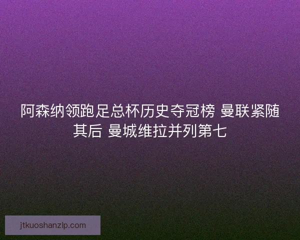 阿森纳领跑足总杯历史夺冠榜 曼联紧随其后 曼城维拉并列第七