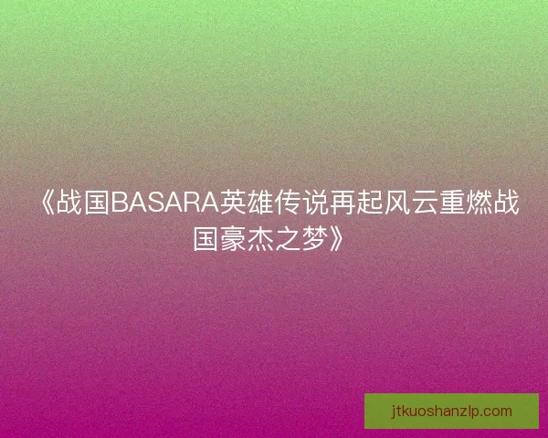 《战国BASARA英雄传说再起风云重燃战国豪杰之梦》