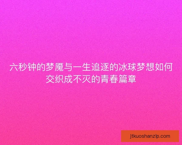 六秒钟的梦魇与一生追逐的冰球梦想如何交织成不灭的青春篇章