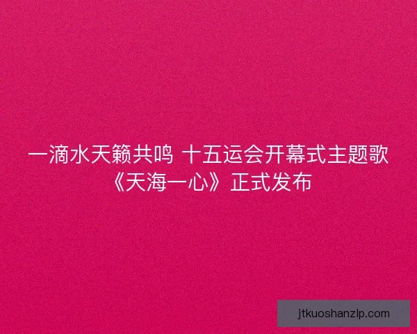 一滴水天籁共鸣 十五运会开幕式主题歌《天海一心》正式发布