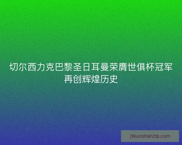 切尔西力克巴黎圣日耳曼荣膺世俱杯冠军再创辉煌历史